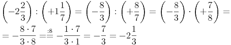 \begin{align}
& \left( -2\frac{2}{3} \right) :  \left( +1\frac{1}{7} \right) = \left( -\frac{8}{3} \right) :  \left( +\frac{8}{7} \right) = \left( -\frac{8}{3} \right) \cdot  \left( +\frac{7}{8} \right) = \\
& = -\frac{8 \cdot 7}{3 \cdot 8} = \stackrel{\mathrm{: 8}}= -\frac{1 \cdot 7}{3 \cdot 1} = -\frac{7}{3} = -2\frac{1}{3}
\end{align}