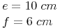 \begin{align} & e = 10\ cm \\ & f = 6\ cm \\ \end{align}