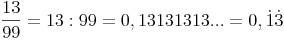 \frac{13}{99} = 13 : 99 = 0,13131313... = 0,\dot1\dot3