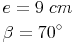 \begin{align} & e = 9\ cm \\ & \beta = 70^\circ \\ \end{align}