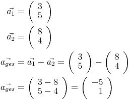 \begin{align}
\vec{a_1} & = \left(\begin{array}{r}3\\5\end{array}\right) \\
\vec{a_2} & = \left(\begin{array}{r}8\\4\end{array}\right) \\
\vec{a_{ges}} & = \vec{a_1}-\vec{a_2}=\left(\begin{array}{r}3\\5\end{array}\right)-\left(\begin{array}{r}8\\4\end{array}\right) \\
\vec{a_{ges}} & = \left(\begin{array}{r}3-8\\5-4\end{array}\right) = \left(\begin{array}{r}-5\\1\end{array}\right) \\
\end{align}