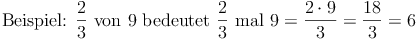 \text{Beispiel: } \frac {2}{3} \text{ von 9 bedeutet } \frac{2}{3} \text{ mal 9} = \frac{2 \cdot 9}{3} = \frac{18}{3} = 6