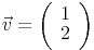 \vec{v}=\left(\begin{array}{r}1\\2\end{array}\right)