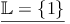 \underline{\mathbb{L} = \{1\}}