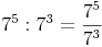 7^5 : 7^3 = \frac{7^5}{7^3}