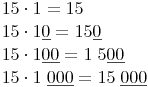 \begin{align} & 15 \cdot 1 = 15 \\ & 15 \cdot 1\underline{0} = 15 \underline{0} \\ & 15 \cdot 1\underline{00} = 1\ 5 \underline{00} \\ & 15 \cdot 1\ \underline{000} = 15\ \underline{000} \\ \end{align}