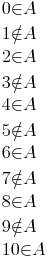 \begin{align}
& 0{\in}A \\
& 1{\notin}A \\
& 2{\in}A \\
& 3{\notin}A \\
& 4{\in}A \\
& 5{\notin}A \\
& 6{\in}A \\
& 7{\notin}A \\
& 8{\in}A \\
& 9{\notin}A \\
& 10{\in}A \\
\end{align}