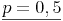 \underline{p = 0,5}