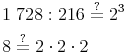 \begin{align} & 1\ 728 : 216 \overset{?}{=} 2^3 \\ & 8 \overset{?}{=} 2 \cdot 2 \cdot 2 \\ \end{align}