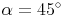 \alpha = 45^\circ