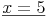 \underline{x = 5}