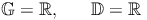 \mathbb{G} = \mathbb{R}, \qquad \mathbb{D} = \mathbb{R}