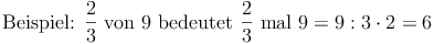 \text{Beispiel: } \frac {2}{3} \text{ von 9 bedeutet } \frac{2}{3} \text{ mal 9} = 9 : 3 \cdot 2 = 6