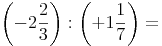 \left( -2\frac{2}{3} \right) :  \left( +1\frac{1}{7} \right)=