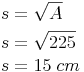 \begin{align} & s = \sqrt{A} \\ & s = \sqrt{225} \\ & s = 15\ cm \\ \end{align}