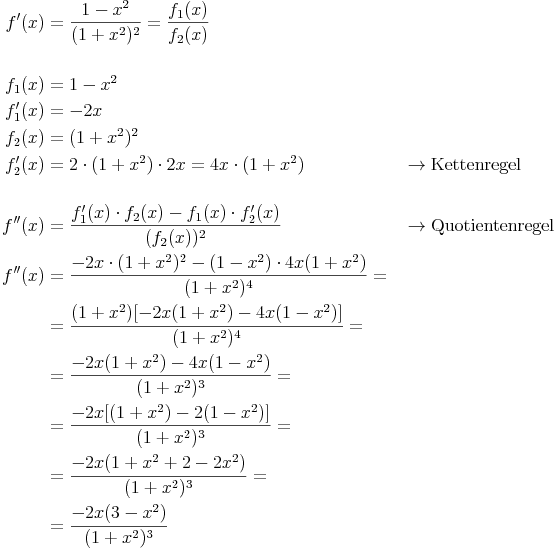 \begin{align}
f'(x) & = \frac{1 - x^2}{(1 + x^2)^2} = \frac{f_1(x)}{f_2(x)} \\
& \\
f_1(x) & = 1 - x^2 \\
f_1'(x) & = -2x \\
f_2(x) & = (1 + x^2)^2 \\
f_2'(x) & = 2 \cdot (1 + x^2) \cdot 2x = 4x \cdot (1 + x^2) && \rightarrow \text{Kettenregel} \\
& \\
f''(x) & = \frac{f_1'(x) \cdot f_2(x) - f_1(x) \cdot f_2'(x)}{(f_2(x))^2} && \rightarrow \text{Quotientenregel} \\
f''(x) & = \frac{-2x \cdot (1 + x^2)^2 - (1-x^2) \cdot 4x (1 + x^2)}{(1 + x^2)^4} = \\
& = \frac{(1 + x^2) [-2x (1 + x^2) - 4x (1 - x^2)]}{(1 + x^2)^4} = \\
& = \frac{-2x (1 + x^2) - 4x (1 - x^2)}{(1 + x^2)^3} = \\
& = \frac{-2x [(1 + x^2) - 2 (1 - x^2)]}{(1 + x^2)^3} = \\
& = \frac{-2x (1 + x^2 + 2 - 2x^2)}{(1 + x^2)^3} = \\
& = \frac{-2x (3 - x^2)}{(1 + x^2)^3} \\
\end{align}