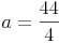 a = \frac{44}{4}