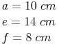 \begin{align} & a = 10\ cm \\ & e = 14\ cm \\ & f = 8\ cm \\ \end{align}