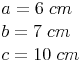 \begin{align} & a = 6\ cm \\ & b = 7\ cm \\ & c = 10\ cm \\ \end{align}