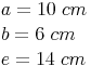 \begin{align} & a = 10\ cm \\ & b = 6\ cm \\ & e = 14\ cm \\ \end{align}