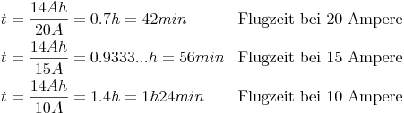 \begin{align} & t = \frac{14Ah}{20A} = 0.7h = 42min && \text{Flugzeit bei 20 Ampere} \\ & t = \frac{14Ah}{15A} = 0.9333... h = 56min && \text{Flugzeit bei 15 Ampere} \\ & t = \frac{14Ah}{10A} = 1.4h = 1h 24min && \text{Flugzeit bei 10 Ampere} \\ \end{align}