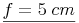 \underline{f = 5\ cm}