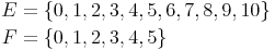 \begin{align}
E & = \{0,1,2,3,4,5,6,7,8,9,10\} \\
F & = \{0,1,2,3,4,5\} \\
\end{align}