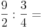 \frac {9}{2} : \frac {3}{4} = 