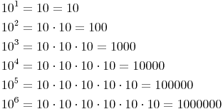 \begin{align} & 10^1 = 10 = 10 \\ & 10^2 = 10 \cdot 10 = 100 \\ & 10^3 = 10 \cdot 10 \cdot 10 = 1 000 \\ & 10^4 = 10 \cdot 10 \cdot 10 \cdot 10 = 10 000 \\ & 10^5 = 10 \cdot 10 \cdot 10 \cdot 10 \cdot 10 = 100 000 \\ & 10^6 = 10 \cdot 10 \cdot 10 \cdot 10 \cdot 10 \cdot 10 = 1 000 000 \\ \end{align}