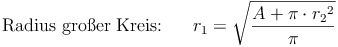 \text{Radius großer Kreis:} \qquad r_1 = \sqrt{\frac{A + \pi \cdot {r_2}^2}{\pi}}