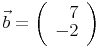 \vec{b}=\left(\begin{array}{r}7\\-2\end{array}\right)