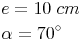 \begin{align} & e = 10\ cm \\ & \alpha = 70^\circ \\ \end{align}