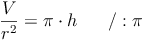 \frac{V}{r^2} = \pi \cdot h\qquad / : \pi