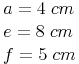 \begin{align} & a = 4\ cm \\ & e = 8\ cm \\ & f = 5\ cm \\ \end{align}