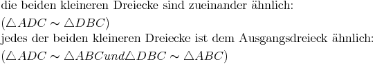 \begin{align}
& \text{die beiden kleineren Dreiecke sind zueinander ähnlich: } \\
& (\triangle ADC \thicksim \triangle DBC) \\
& \text{jedes der beiden kleineren Dreiecke ist dem Ausgangsdreieck ähnlich: } \\
& (\triangle ADC \thicksim \triangle ABC und \triangle DBC \thicksim \triangle ABC)
\end{align}