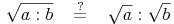 \sqrt{a : b}\quad \overset{?}{=}\quad \sqrt {a} : \sqrt{b}