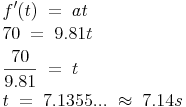 \begin{align} & f'(t)\ =\ at \\ & 70\ =\ 9.81t \\ & \frac{70}{9.81}\ =\ t \\ & t\ =\ 7.1355...\ \approx\ 7.14s \\ \end{align}