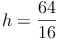 h = \frac{64}{16}