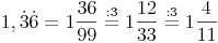 1,\dot 3\dot 6 = 1\frac{36}{99} \stackrel{\mathrm{:3}}= 1\frac{12}{33} \stackrel{\mathrm{:3}}= 1\frac{4}{11}