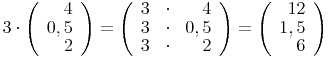 3\cdot\left(\begin{array}{r}4\\0,5\\2\end{array}\right)=\left(\begin{array}{rrr}3&\cdot&4\\3&\cdot&0,5\\3&\cdot&2\end{array}\right)=\left(\begin{array}{r}12\\1,5\\6\end{array}\right)