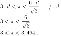 \begin{align} & 3 \cdot d < \pi < \frac {6 \cdot d}{\sqrt {3}}\qquad / : d \\ & 3 < \pi < \frac {6}{\sqrt {3}} \\ & 3 < \pi < 3,464... \\ \end{align}