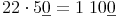 22 \cdot 5 \underline {0} = 1\ 10 \underline {0}