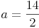 a = \frac{14}{2}