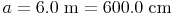 a = 6.0\ \text{m} = 600.0\ \text{cm}