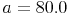 a = 80.0